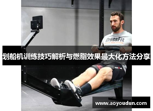划船机训练技巧解析与燃脂效果最大化方法分享