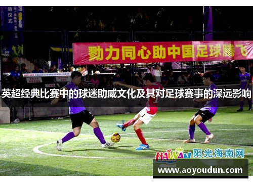 英超经典比赛中的球迷助威文化及其对足球赛事的深远影响